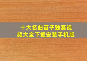 十大名曲笛子独奏视频大全下载安装手机版