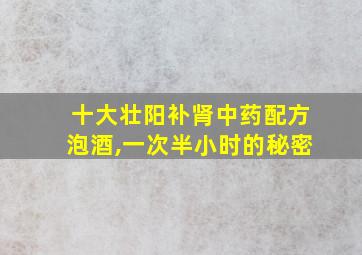 十大壮阳补肾中药配方泡酒,一次半小时的秘密