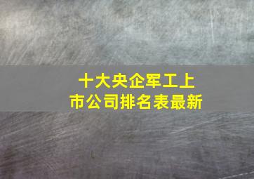 十大央企军工上市公司排名表最新