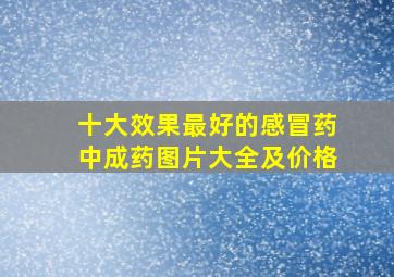 十大效果最好的感冒药中成药图片大全及价格