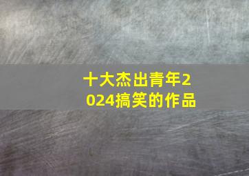 十大杰出青年2024搞笑的作品