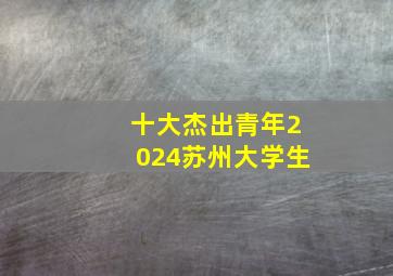 十大杰出青年2024苏州大学生