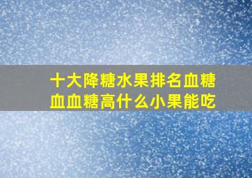 十大降糖水果排名血糖血血糖高什么小果能吃