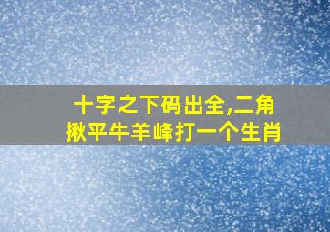 十字之下码出全,二角揪平牛羊峰打一个生肖