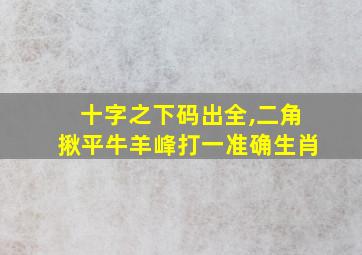 十字之下码出全,二角揪平牛羊峰打一准确生肖