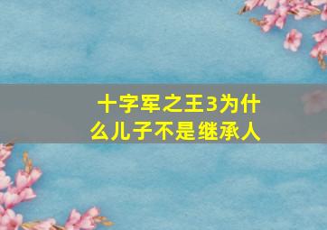 十字军之王3为什么儿子不是继承人