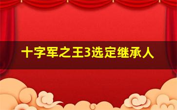 十字军之王3选定继承人