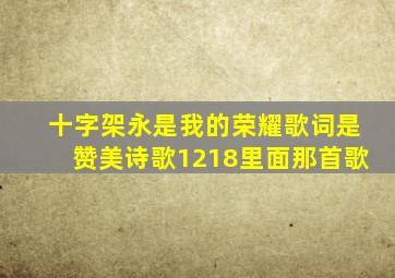 十字架永是我的荣耀歌词是赞美诗歌1218里面那首歌