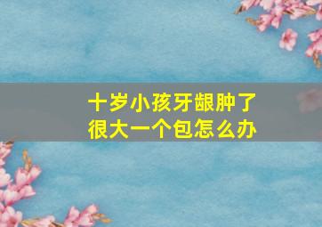 十岁小孩牙龈肿了很大一个包怎么办