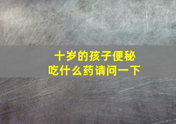 十岁的孩子便秘吃什么药请问一下