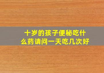 十岁的孩子便秘吃什么药请问一天吃几次好