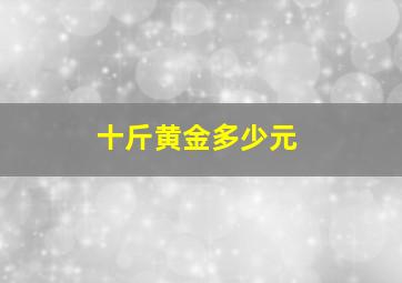 十斤黄金多少元