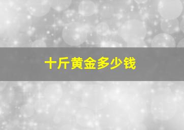 十斤黄金多少钱