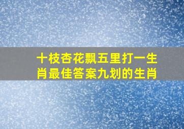 十枝杏花飘五里打一生肖最佳答案九划的生肖