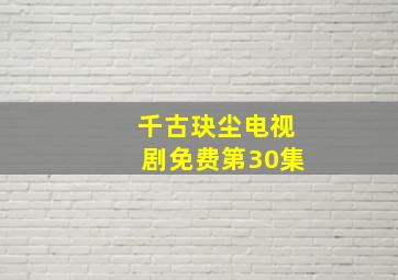 千古玦尘电视剧免费第30集