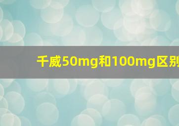 千威50mg和100mg区别