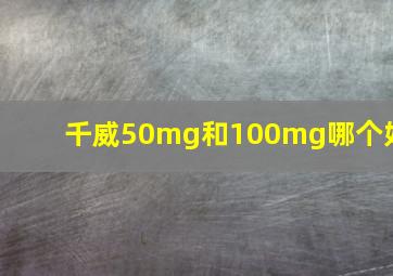 千威50mg和100mg哪个好