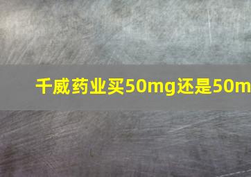 千威药业买50mg还是50mg