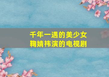 千年一遇的美少女鞠婧祎演的电视剧