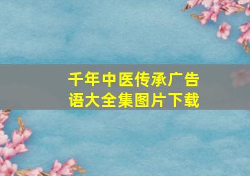 千年中医传承广告语大全集图片下载