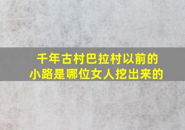 千年古村巴拉村以前的小路是哪位女人挖岀来的