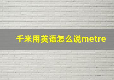 千米用英语怎么说metre