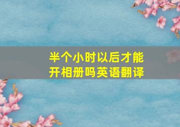 半个小时以后才能开相册吗英语翻译