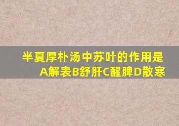 半夏厚朴汤中苏叶的作用是A解表B舒肝C醒脾D散寒