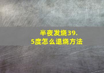 半夜发烧39.5度怎么退烧方法