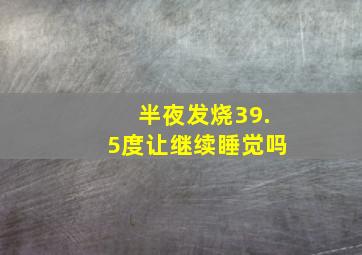 半夜发烧39.5度让继续睡觉吗