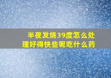 半夜发烧39度怎么处理好得快些呢吃什么药