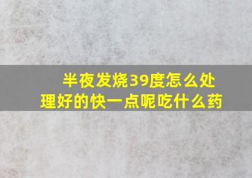 半夜发烧39度怎么处理好的快一点呢吃什么药