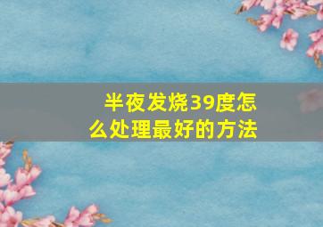 半夜发烧39度怎么处理最好的方法