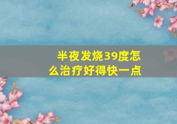 半夜发烧39度怎么治疗好得快一点