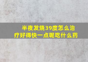 半夜发烧39度怎么治疗好得快一点呢吃什么药