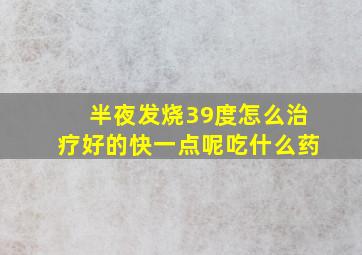 半夜发烧39度怎么治疗好的快一点呢吃什么药