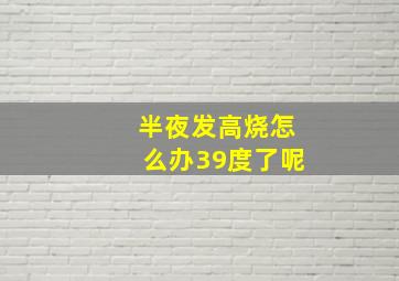 半夜发高烧怎么办39度了呢