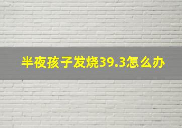 半夜孩子发烧39.3怎么办