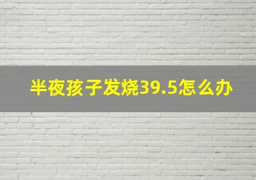 半夜孩子发烧39.5怎么办