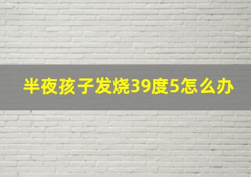 半夜孩子发烧39度5怎么办