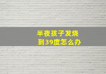 半夜孩子发烧到39度怎么办