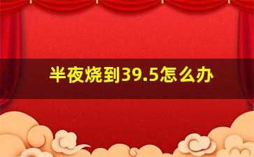 半夜烧到39.5怎么办