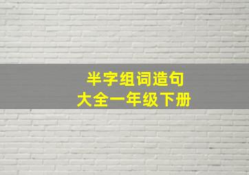 半字组词造句大全一年级下册