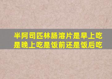 半阿司匹林肠溶片是早上吃是晚上吃是饭前还是饭后吃