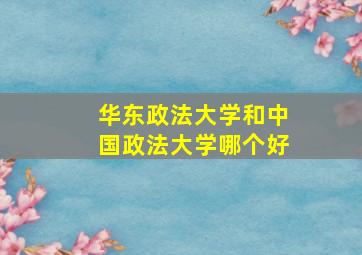 华东政法大学和中国政法大学哪个好