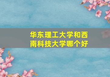 华东理工大学和西南科技大学哪个好