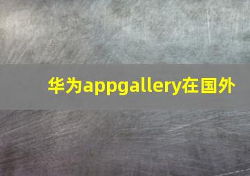 华为appgallery在国外