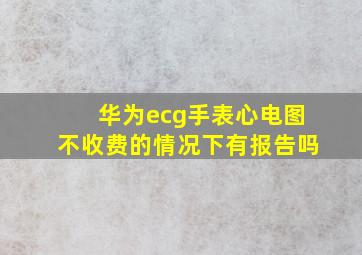 华为ecg手表心电图不收费的情况下有报告吗