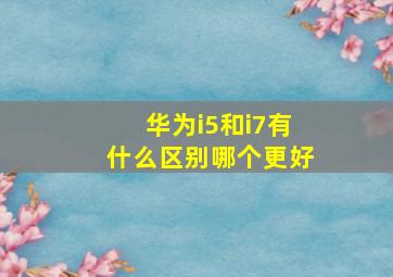 华为i5和i7有什么区别哪个更好