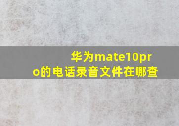 华为mate10pro的电话录音文件在哪查